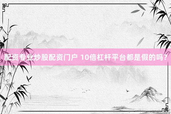 配资专业炒股配资门户 10倍杠杆平台都是假的吗？