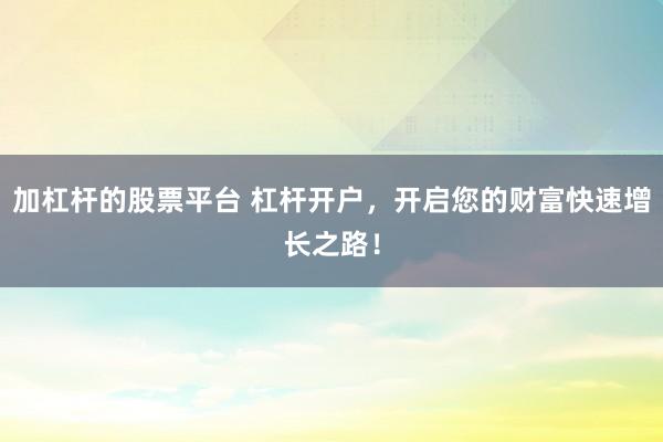 加杠杆的股票平台 杠杆开户，开启您的财富快速增长之路！