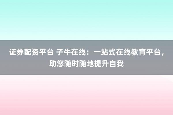 证券配资平台 子牛在线：一站式在线教育平台，助您随时随地提升自我
