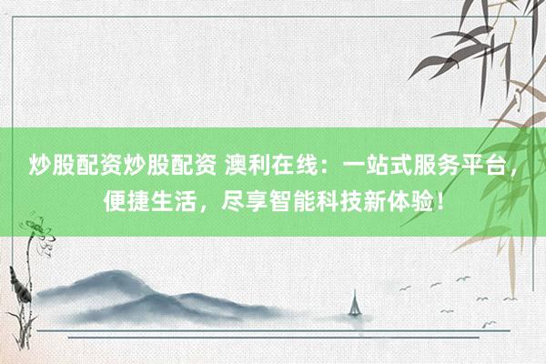 炒股配资炒股配资 澳利在线：一站式服务平台，便捷生活，尽享智能科技新体验！