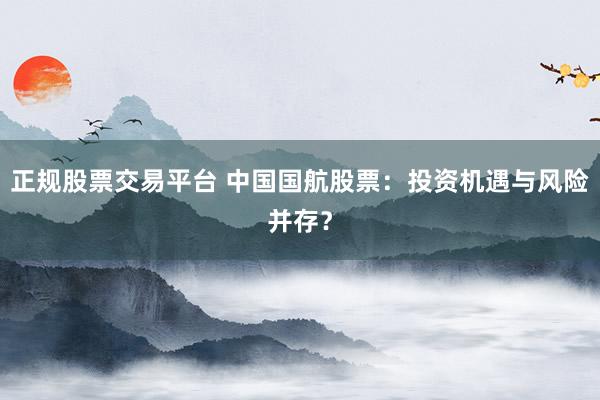 正规股票交易平台 中国国航股票：投资机遇与风险并存？