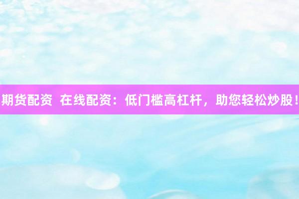 期货配资  在线配资：低门槛高杠杆，助您轻松炒股！