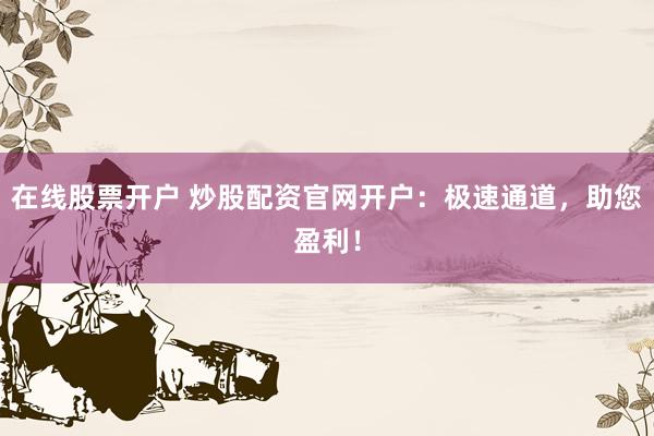 在线股票开户 炒股配资官网开户：极速通道，助您盈利！