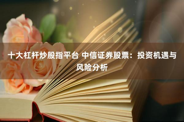 十大杠杆炒股指平台 中信证券股票：投资机遇与风险分析