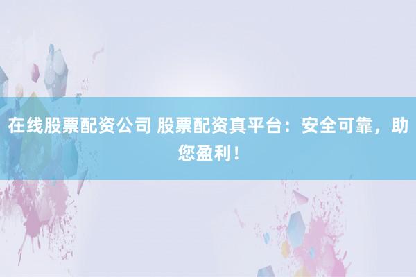 在线股票配资公司 股票配资真平台：安全可靠，助您盈利！