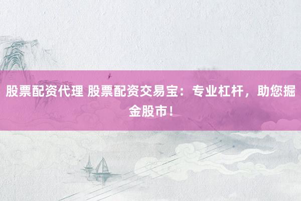 股票配资代理 股票配资交易宝：专业杠杆，助您掘金股市！