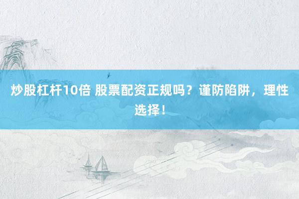 炒股杠杆10倍 股票配资正规吗？谨防陷阱，理性选择！