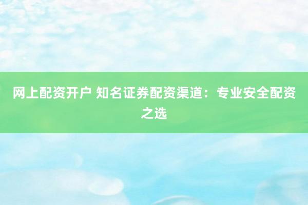 网上配资开户 知名证券配资渠道：专业安全配资之选
