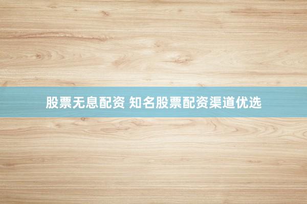 股票无息配资 知名股票配资渠道优选