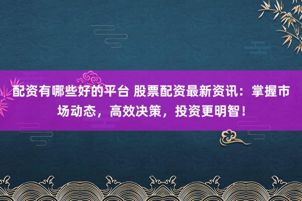 配资有哪些好的平台 股票配资最新资讯：掌握市场动态，高效决策，投资更明智！