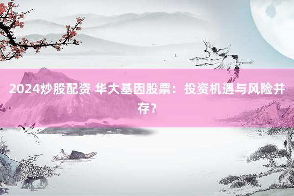 2024炒股配资 华大基因股票：投资机遇与风险并存？