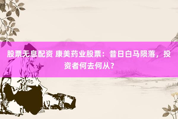 股票无息配资 康美药业股票:昔日白马陨落,投资者何去何从?