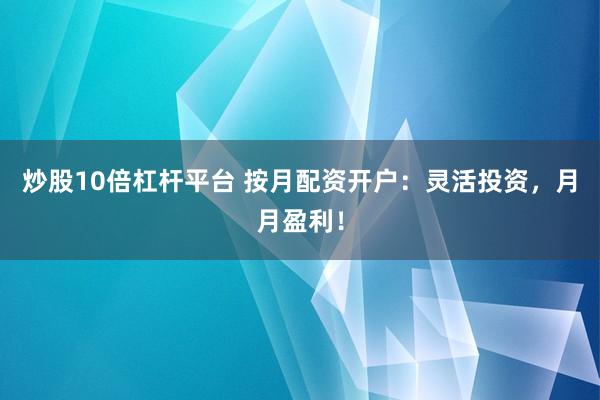 炒股10倍杠杆平台 按月配资开户：灵活投资，月月盈利！