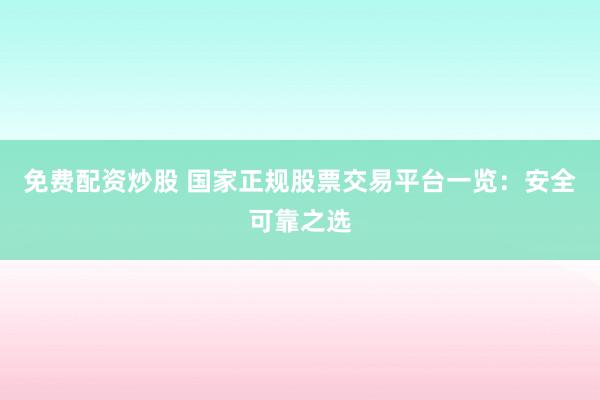 免费配资炒股 国家正规股票交易平台一览：安全可靠之选