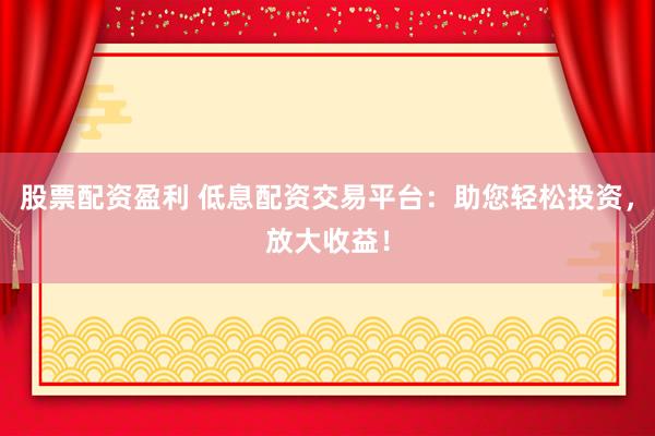 股票配资盈利 低息配资交易平台:助您轻松投资,放大收益!