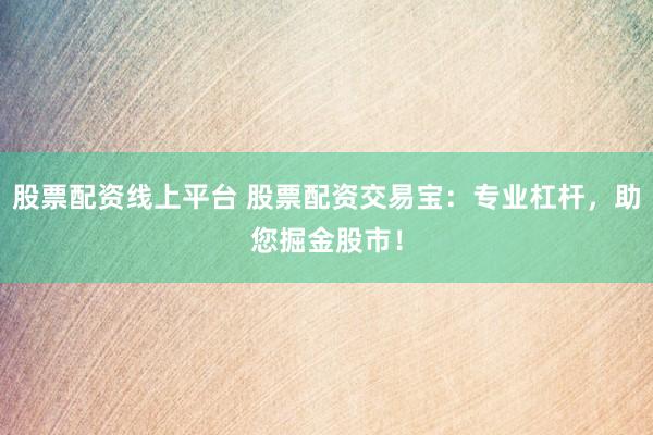 股票配资线上平台 股票配资交易宝：专业杠杆，助您掘金股市！