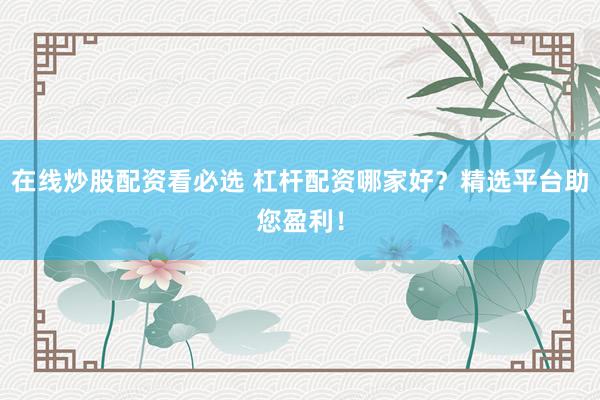 在线炒股配资看必选 杠杆配资哪家好？精选平台助您盈利！