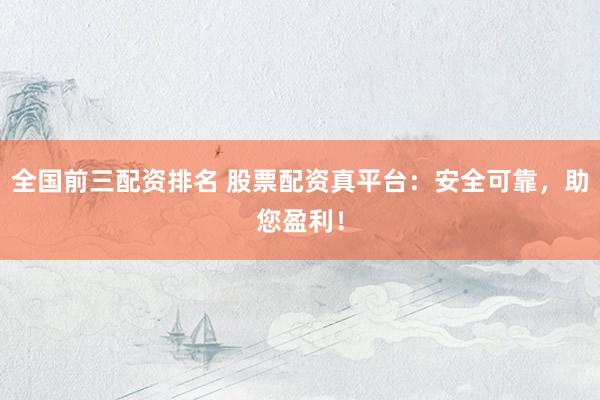 全国前三配资排名 股票配资真平台：安全可靠，助您盈利！