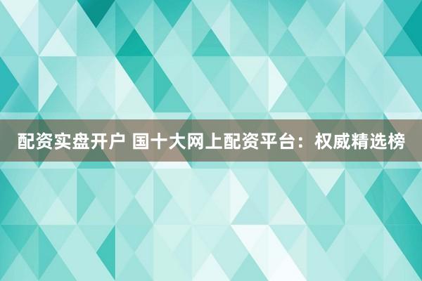配资实盘开户 国十大网上配资平台：权威精选榜