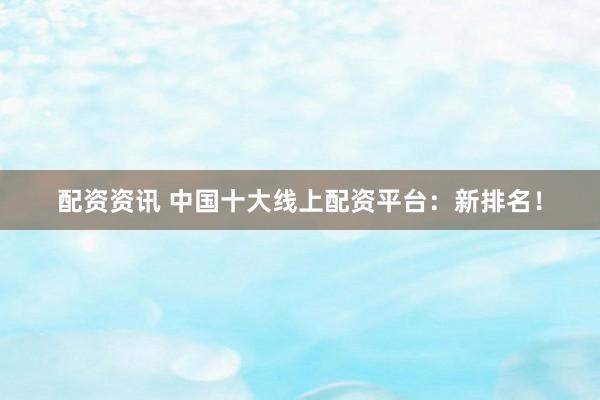 配资资讯 中国十大线上配资平台：新排名！