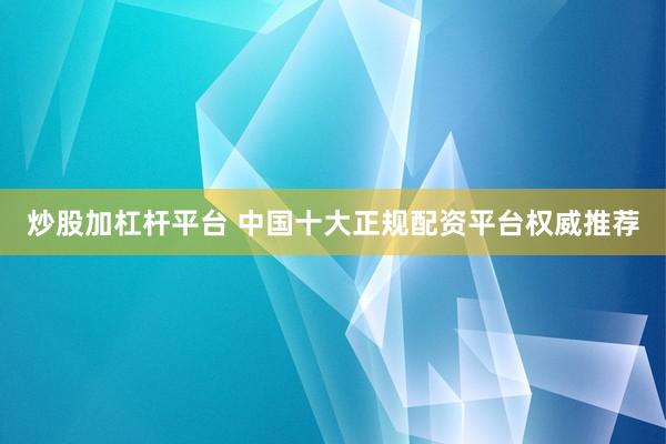 炒股加杠杆平台 中国十大正规配资平台权威推荐