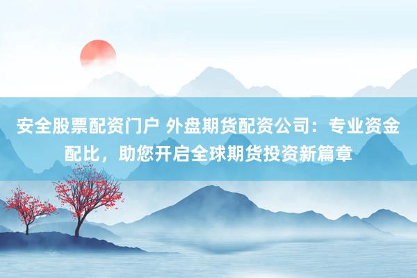 安全股票配资门户 外盘期货配资公司:专业资金配比,助您开启全球期货投资新篇章