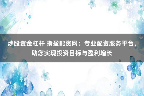 炒股资金杠杆 指盈配资网:专业配资服务平台,助您实现投资目标与盈利增长