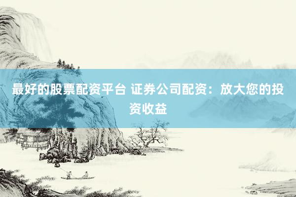 最好的股票配资平台 证券公司配资:放大您的投资收益