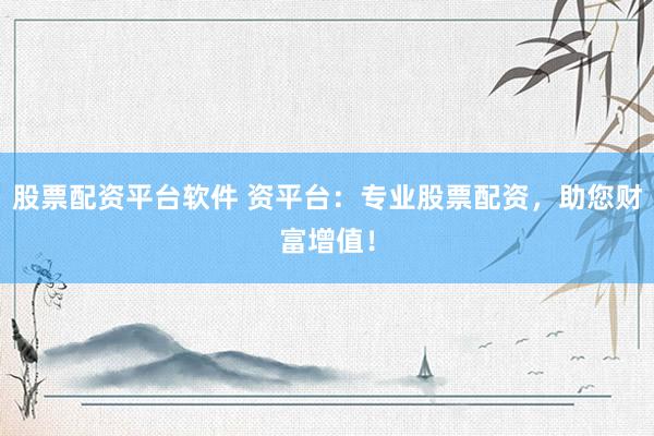 股票配资平台软件 资平台:专业股票配资,助您财富增值!