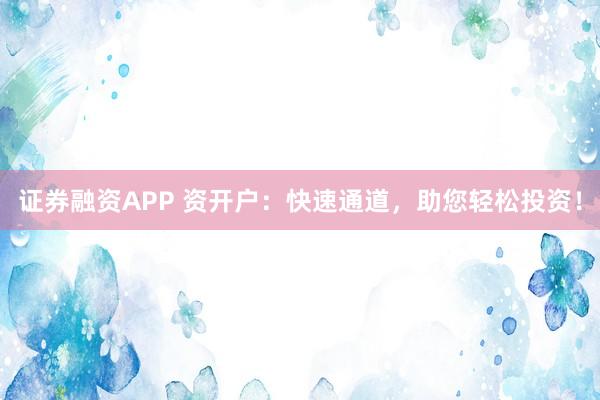 证券融资APP 资开户:快速通道,助您轻松投资!