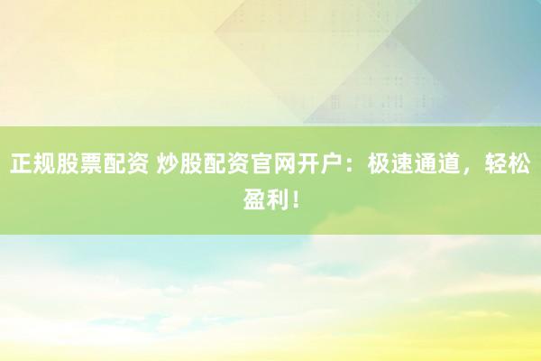 正规股票配资 炒股配资官网开户：极速通道，轻松盈利！