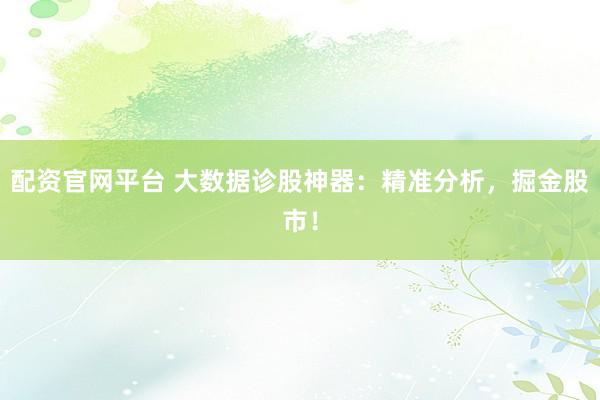 配资官网平台 大数据诊股神器：精准分析，掘金股市！