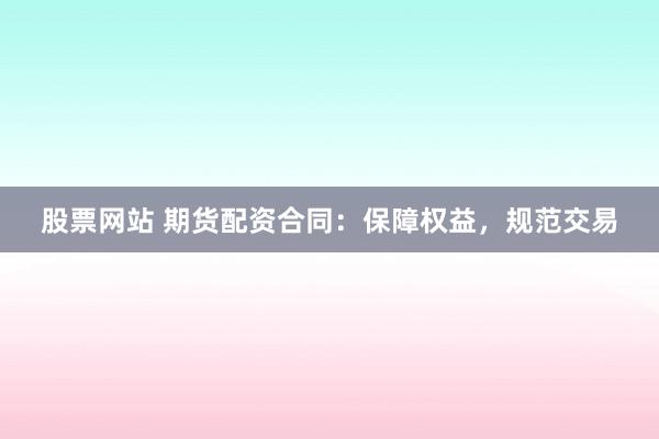 股票网站 期货配资合同：保障权益，规范交易