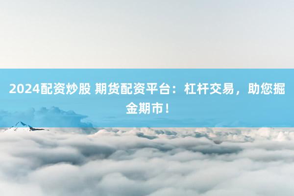 2024配资炒股 期货配资平台：杠杆交易，助您掘金期市！