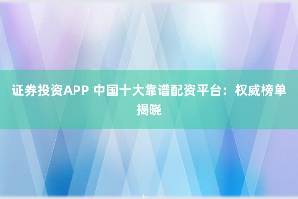 证券投资APP 中国十大靠谱配资平台:权威榜单揭晓