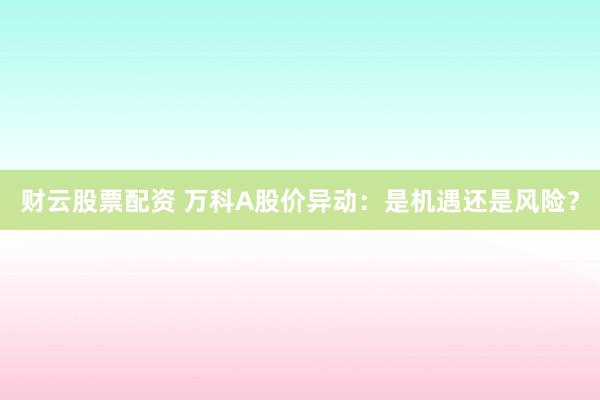 财云股票配资 万科A股价异动：是机遇还是风险？