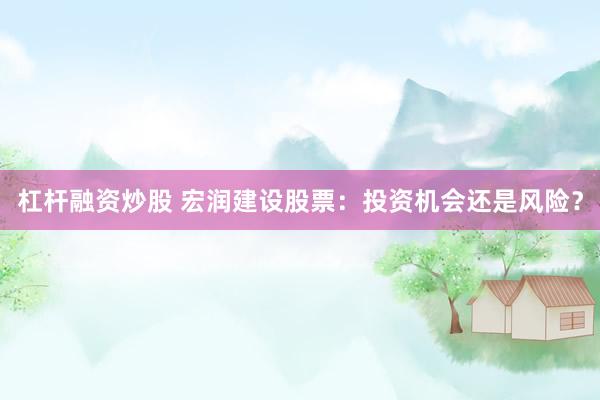 杠杆融资炒股 宏润建设股票：投资机会还是风险？