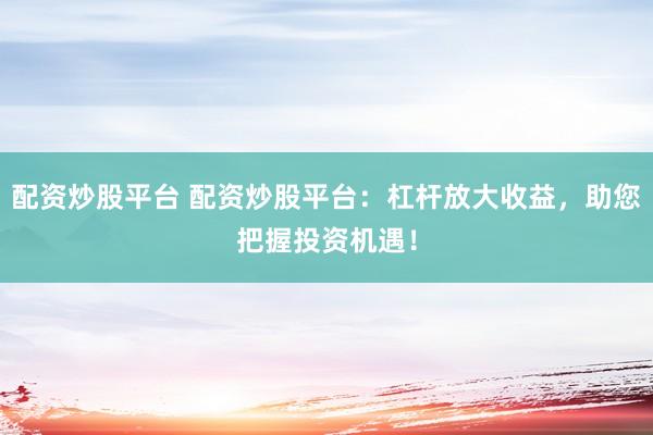配资炒股平台 配资炒股平台：杠杆放大收益，助您把握投资机遇！