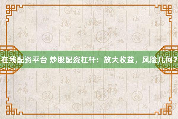 在线配资平台 炒股配资杠杆：放大收益，风险几何？