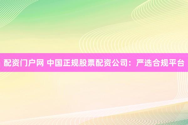 配资门户网 中国正规股票配资公司:严选合规平台