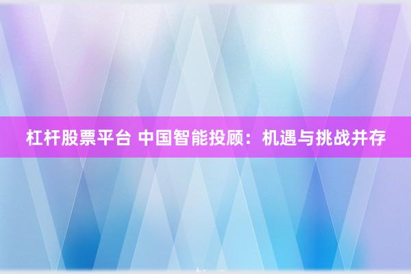 杠杆股票平台 中国智能投顾：机遇与挑战并存