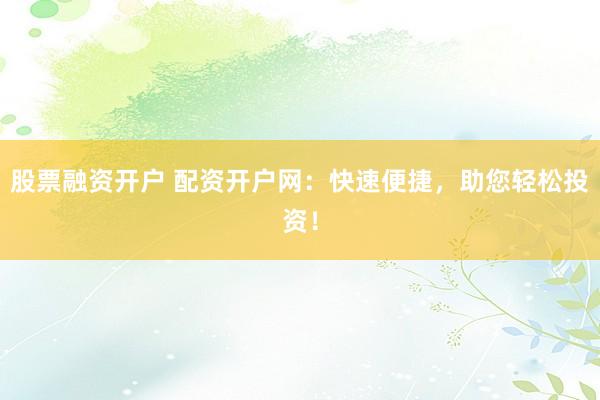 股票融资开户 配资开户网：快速便捷，助您轻松投资！