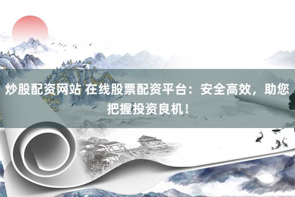 炒股配资网站 在线股票配资平台：安全高效，助您把握投资良机！