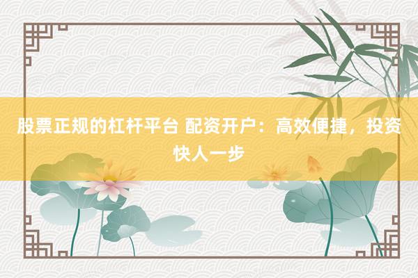 股票正规的杠杆平台 配资开户：高效便捷，投资快人一步