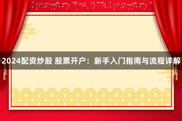 2024配资炒股 股票开户：新手入门指南与流程详解