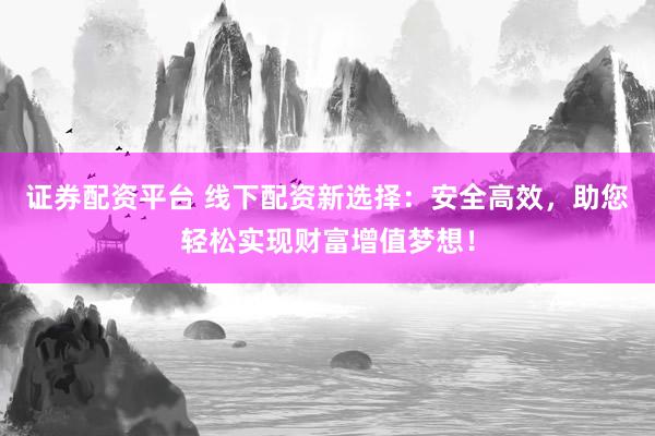 证券配资平台 线下配资新选择:安全高效,助您轻松实现财富增值梦想!