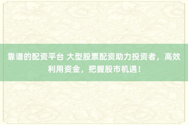 靠谱的配资平台 大型股票配资助力投资者，高效利用资金，把握股市机遇！