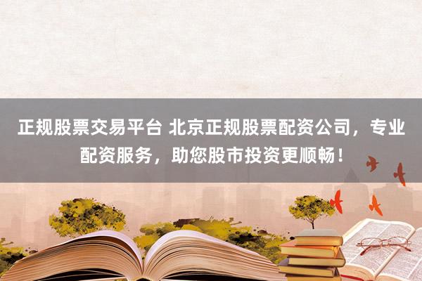 正规股票交易平台 北京正规股票配资公司，专业配资服务，助您股市投资更顺畅！