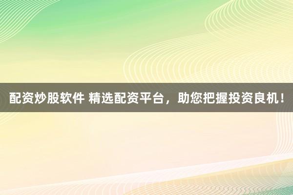 配资炒股软件 精选配资平台，助您把握投资良机！