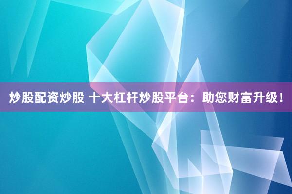 炒股配资炒股 十大杠杆炒股平台：助您财富升级！